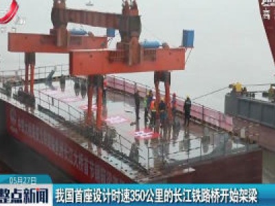 我国首座设计时速350公里的长江铁路桥开始架梁