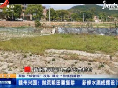 【聚焦“放管服”改革 曝光“怕慢假庸散”】赣州兴国：抛荒粮田要复耕 新修水渠成摆设？
