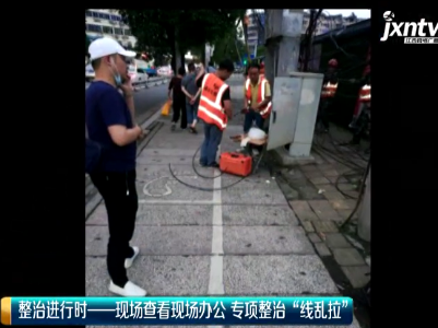 美丽江西在行动20200519整治进行时：现场查看现场办公 专项整治“线乱拉”