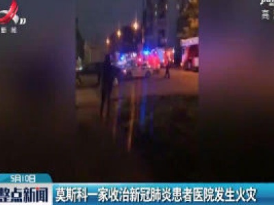 莫斯科一家收治新冠肺炎患者医院发生火灾