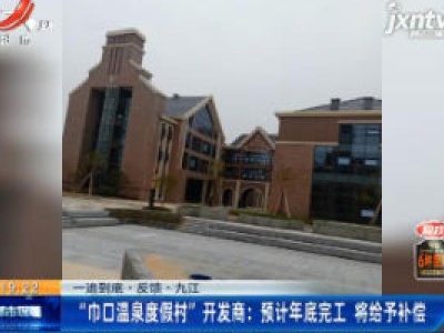 【一追到底·反馈·九江】“巾口温泉度假村”开发商：预计年底完工 将给予补偿