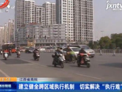 江西省高院：建立健全跨区域执行机制 切实解决“执行难”