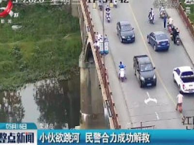 婺源：小伙欲跳河 民警合力成功解救