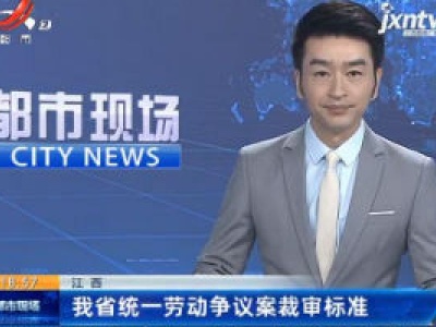 江西：我省统一劳动争议案裁审标准