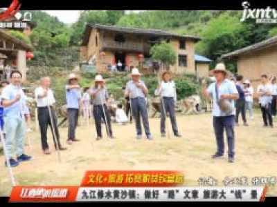 【文化+旅游 拓宽脱贫致富路】九江修水黄沙镇：做好“路”文章 旅游大“钱”最