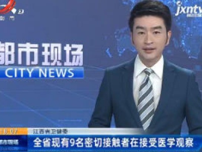 江西省卫健委：全省现有9名密切接触者在接受医学观察