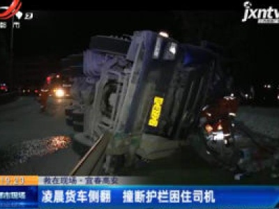 【救在现场】宜春高安：凌晨货车侧翻 撞断护栏困住司机