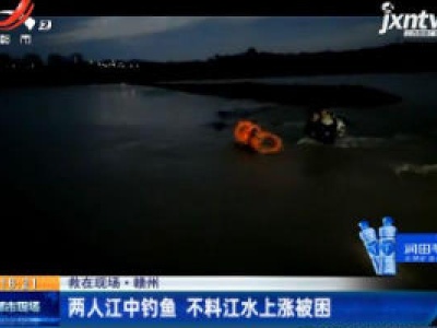 【救在现场】赣州：两人江中钓鱼 不料江水上涨被困