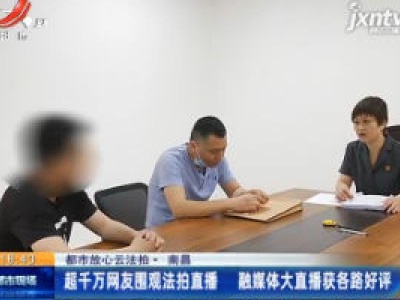 【都市放心云法拍】南昌：超千万网友围观法拍直播 融媒体大直播获各路好评