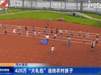 萍乡莲花：420万“大礼包”送给农村孩子