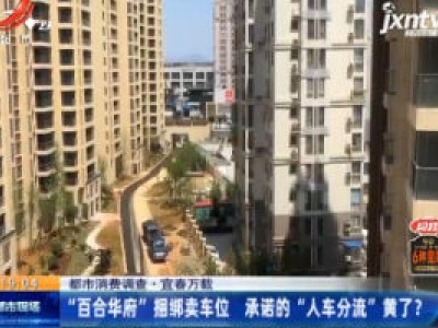 【都市消费调查】宜春万载：“百合华府”捆绑卖车位 承诺的“人车分流”黄了？