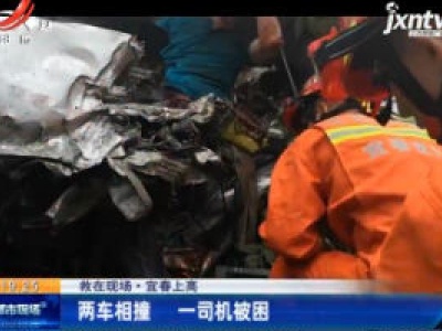 【救在现场】宜春上高：两车相撞 一司机被困