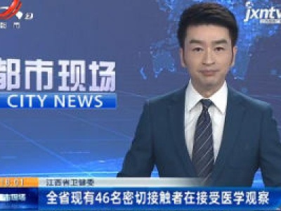 江西省卫健委：全省现有46名密切接触者在接受医学观察