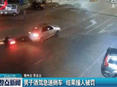 赣州：男子酒驾急速倒车 结果撞人被罚