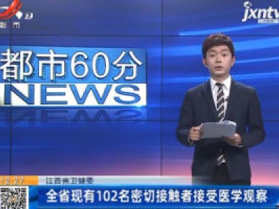 江西卫健委：全省现有102名密切接触者接受医学观察