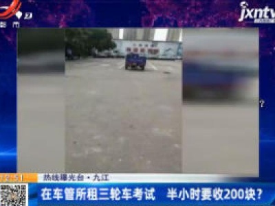 【热线曝光台】九江：在车管所租三轮车考试 半小时要收200块？
