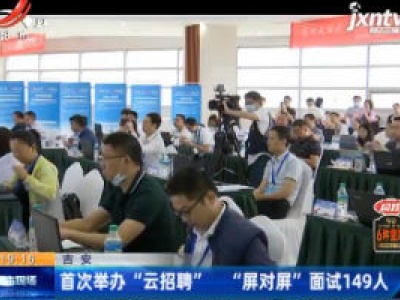 吉安：首次举办“云招聘” “屏对屏”面试149人