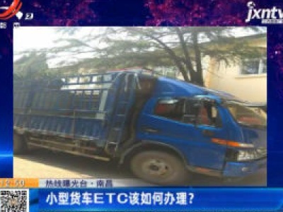 【热线曝光台】南昌：小型货车ETC该如何办理？