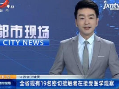 江西省卫健委：全省现有19名密切接触者在接受医学观察