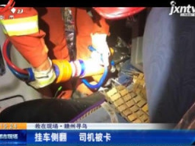 【救在现场】赣州寻乌：挂车侧翻 司机被卡