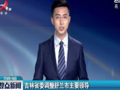 吉林省委调整舒兰市主要领导