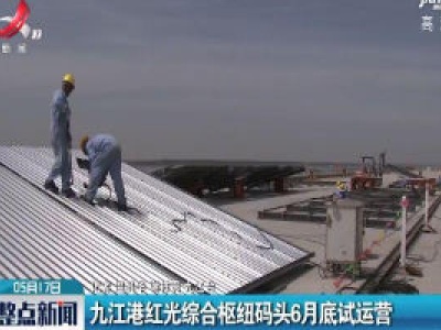 九江港红光综合枢纽码头6月底试运营