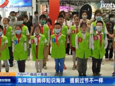 【“六一”临近】南昌：海洋馆里徜徉知识海洋 提前过节不一样