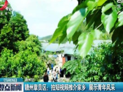 赣州章贡区：拍短视频推介家乡 展示青年风采