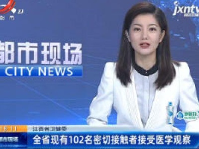 江西省卫健委：全省现有102名密切接触者接受医学观察