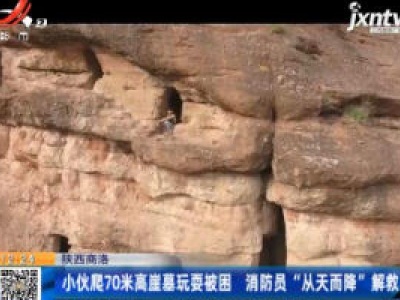陕西商洛：小伙爬70米高崖墓玩耍被困 消防员“从天而降”解救