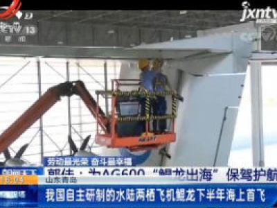 山东青岛：我国自主研制的水陆两栖飞机鲲龙下半年海上首飞