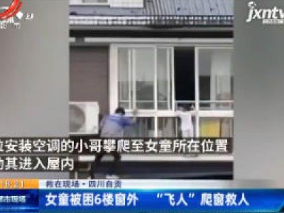 【救在现场】四川自贡：女童被困6楼窗外 “飞人”爬窗救人