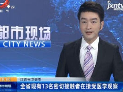 江西省卫健委：全省现有13名密切接触者在接受医学观察
