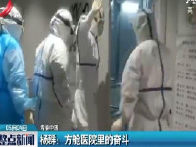 【青春中国】杨群：方舱医院里的奋斗