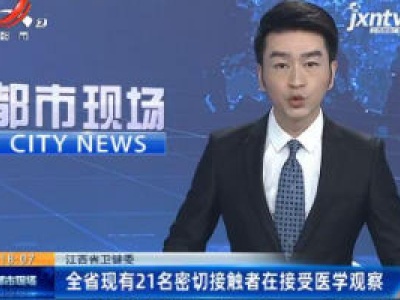 江西省卫健委：全省现有21名密切接触者在接受医学观察