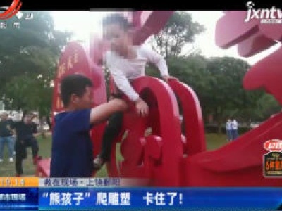 【救在现场】上饶鄱阳：“熊孩子” 爬雕塑 卡住了！