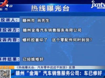 【《热线曝光台：汽车零件迟迟不到货》反馈】赣州“金海”汽车销售服务公司：车已修好