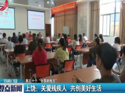 【第三十个“全国助残日”】上饶：关爱残疾人 共创美好生活
