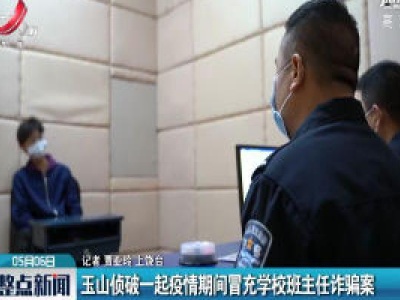 玉山侦破一起疫情期间冒充学校班主任诈骗案