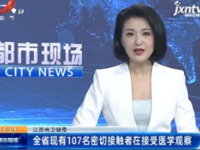 江西省卫健委：全省现有107名密切接触者在接受医学观察