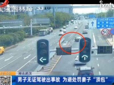 湖北武汉：男子无证驾驶出事故 为避处罚妻子“顶包”