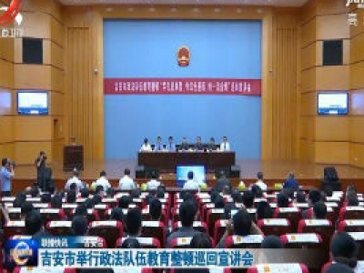 吉安市举行政法队伍教育整顿巡回宣讲会