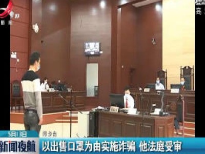 萍乡：以出售口罩为由实施诈骗 法庭受审 