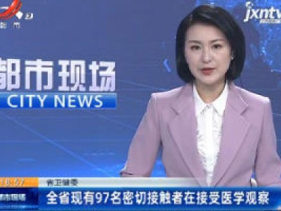 江西省卫健委：全省现有97名密切接触者在接受医学观察