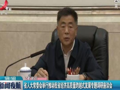 江西省人大常委会举行推动我省经济高质量跨越式发展专题调研座谈会