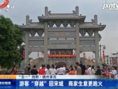 【“五一”假期】赣州章贡：游客“穿越”回宋城 商家生意更跑火