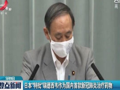日本”特批”瑞德西韦作为国内首款新冠肺炎治疗药物
