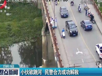 婺源：小伙欲跳河 民警合力成功解救