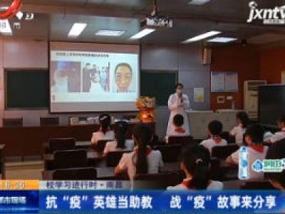 【返校学习进行时】南昌：抗“疫”英雄当助教 战“疫”故事来分享