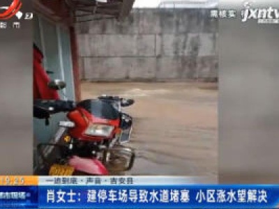 【一追到底·声首·吉安县】肖女士：建停车场导致水道堵塞 小区涨水望解决